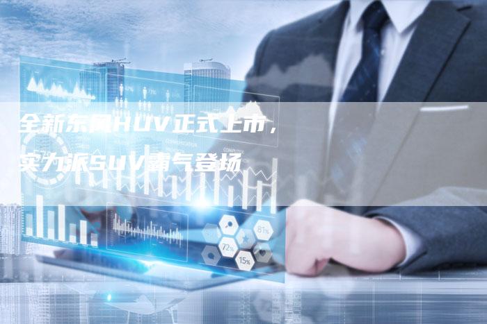 全新东风HUV正式上市,实力派SUV霸气登场-车时代