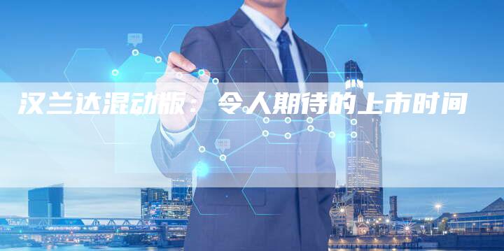 汉兰达混动版:令人期待的上市时间-车时代