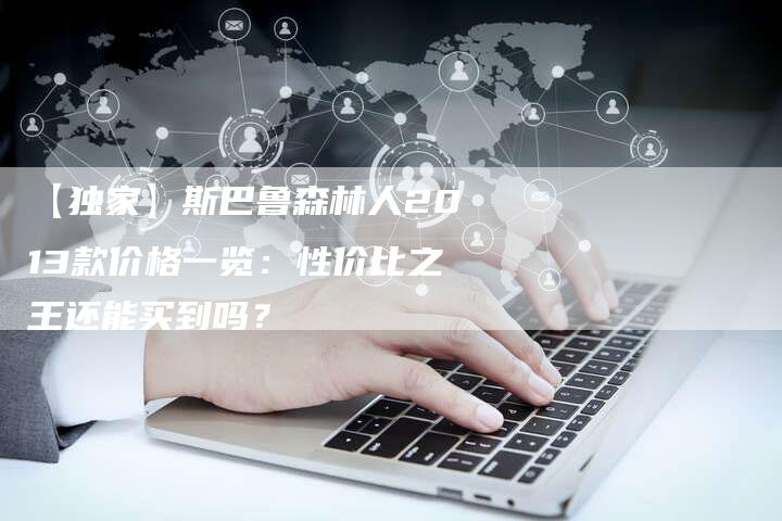 【独家】斯巴鲁森林人2013款价格一览:性价比之王还能买到吗?-车时代