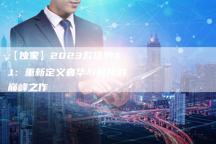 【独家】2023款捷豹XJ:重新定义奢华与科技的巅峰之作-车时代
