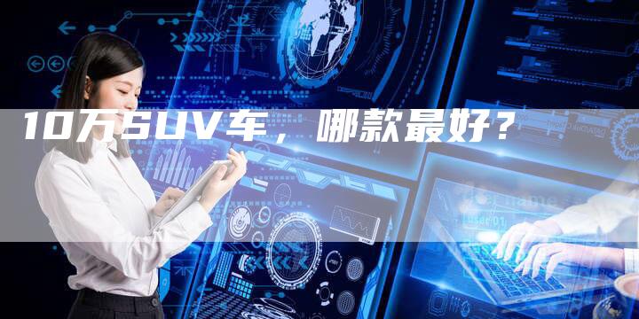 10万SUV车,哪款最好?-车时代