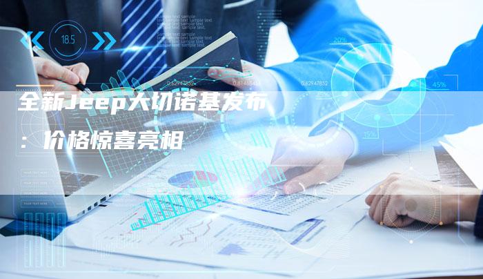 全新Jeep大切诺基发布:价格惊喜亮相-车时代