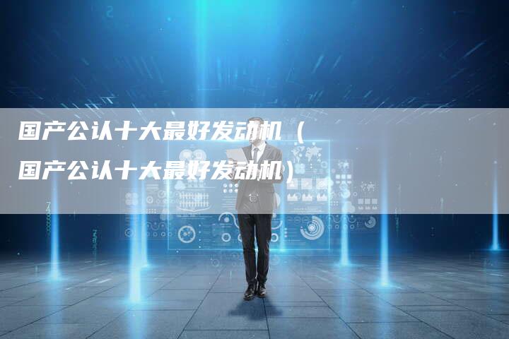 国产公认十大最好发动机(国产公认十大最好发动机)-车时代