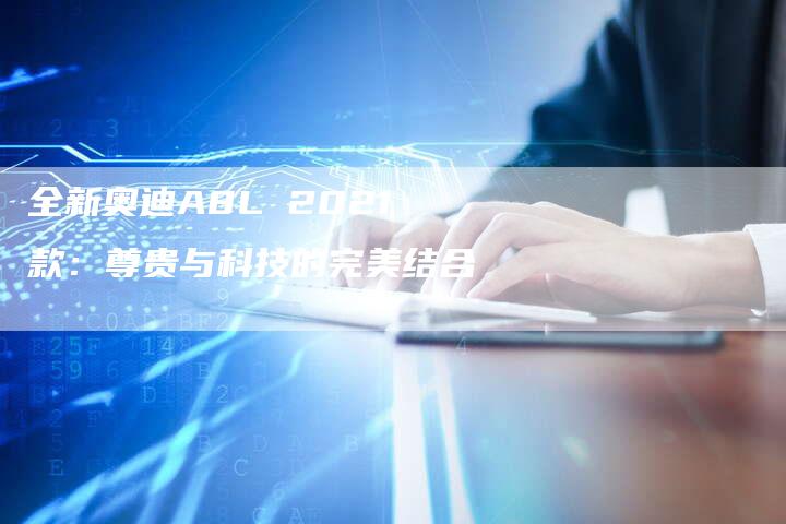 全新奥迪A8L 2021款:尊贵与科技的完美结合-车时代