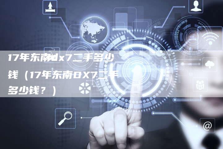 17年东南dx7二手多少钱(17年东南DX7二手多少钱?)-车时代