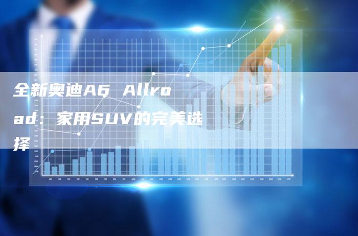 全新奥迪A6 Allroad:家用SUV的完美选择-车时代