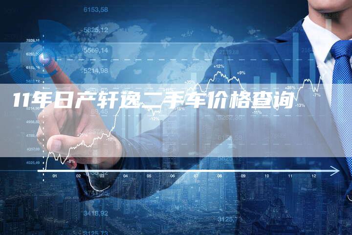 11年日产轩逸二手车价格查询-车时代