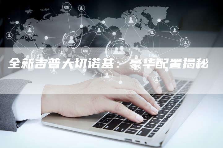 全新吉普大切诺基：豪华配置揭秘