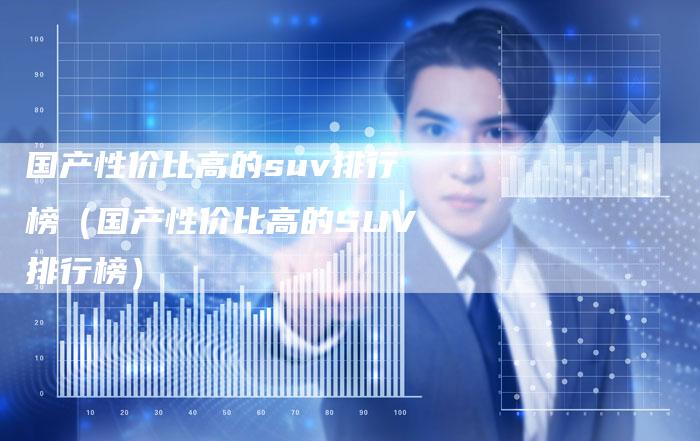 国产性价比高的suv排行榜（国产性价比高的SUV排行榜）