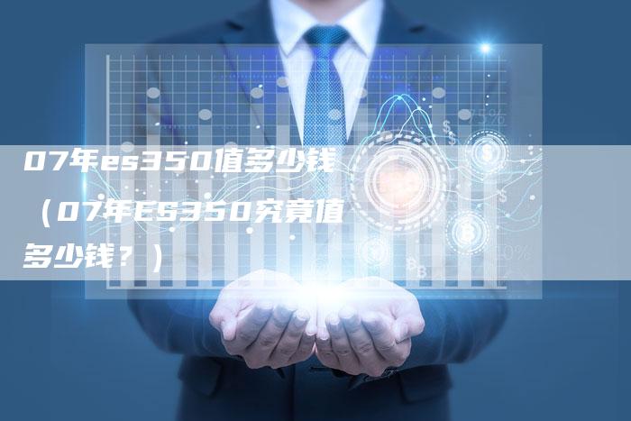 07年es350值多少钱(07年ES350究竟值多少钱?)-车时代