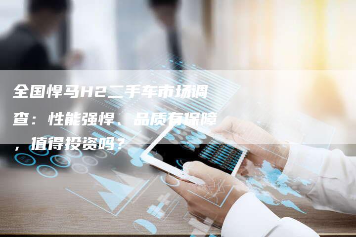 全国悍马H2二手车市场调查:性能强悍、品质有保障,值得投资吗?-车时代
