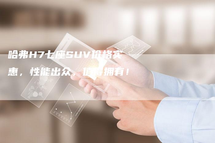 哈弗H7七座SUV价格实惠,性能出众,值得拥有!-车时代