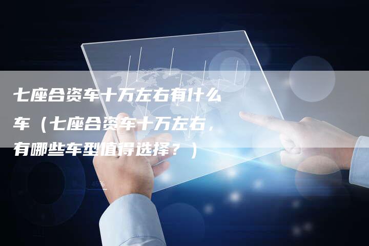 七座合资车十万左右有什么车(七座合资车十万左右,有哪些车型值得选择?)-车时代