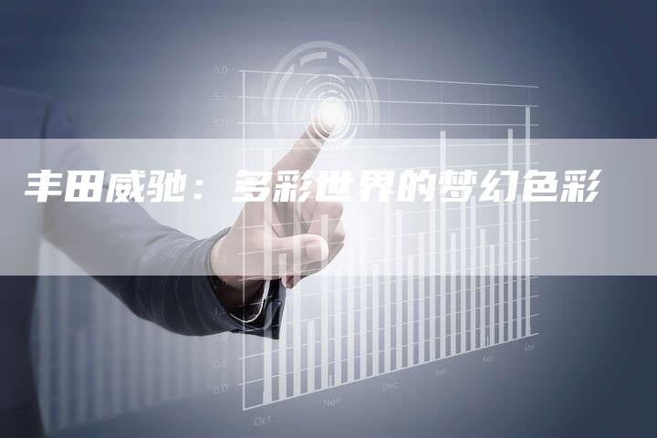 丰田威驰:多彩世界的梦幻色彩-车时代