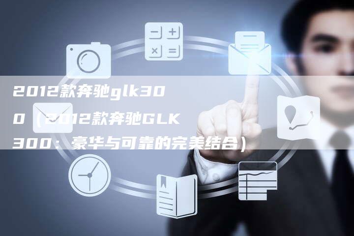 2012款奔驰glk300(2012款奔驰GLK300:豪华与可靠的完美结合)-车时代