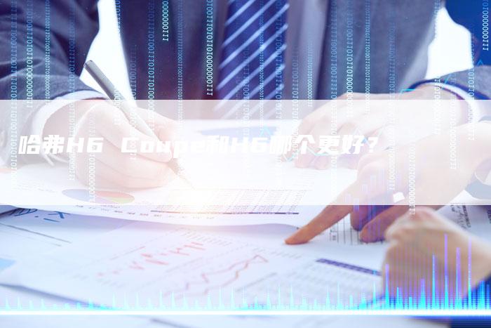 哈弗H6 Coupe和H6哪个更好?-车时代