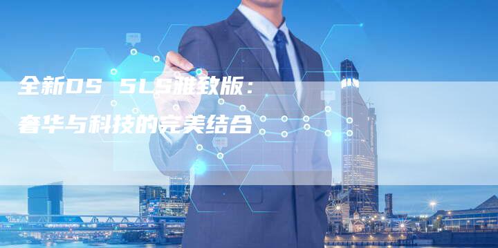 全新DS 5LS雅致版:奢华与科技的完美结合-车时代