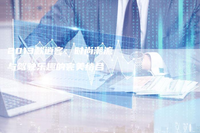 2013款逍客:时尚潮流与驾驶乐趣的完美结合-车时代