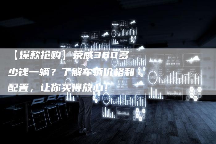 【爆款抢购】荣威360多少钱一辆?了解车辆价格和配置,让你买得放心!-车时代