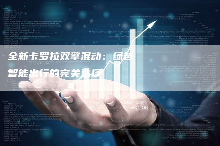 全新卡罗拉双擎混动:绿色智能出行的完美选择-车时代