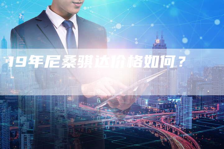 19年尼桑骐达价格如何?-车时代