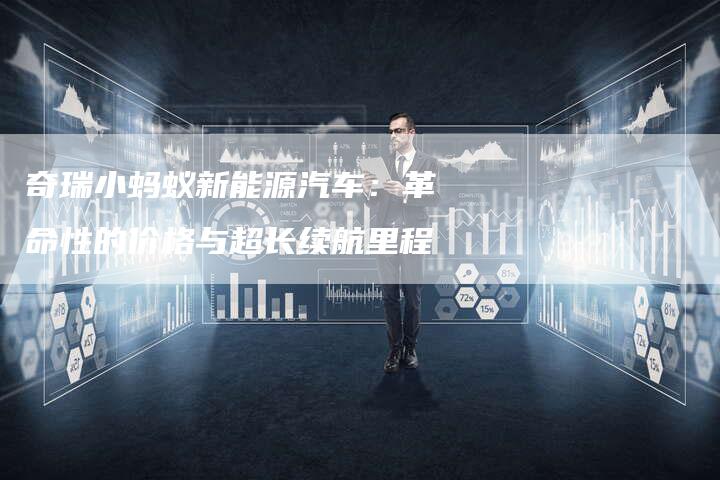 奇瑞小蚂蚁新能源汽车：革命性的价格与超长续航里程