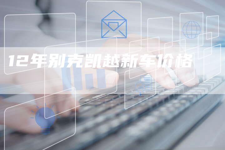 12年别克凯越新车价格-车时代