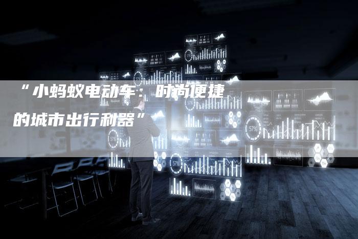 “小蚂蚁电动车:时尚便捷的城市出行利器”-车时代