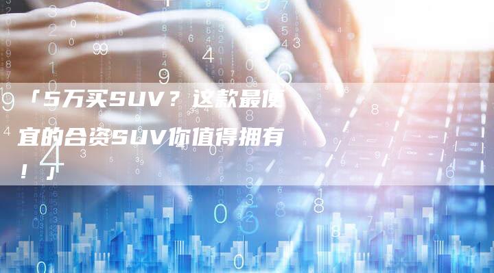 「5万买SUV?这款最便宜的合资SUV你值得拥有!」-车时代