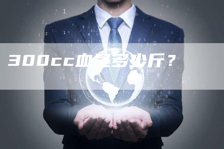 300cc血是多少斤?-车时代