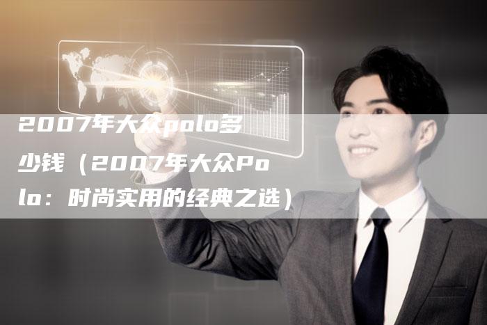 2007年大众polo多少钱（2007年大众Polo：时尚实用的经典之选）