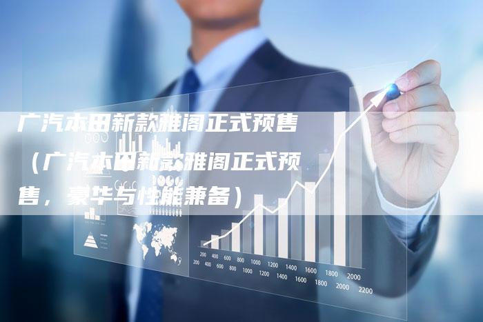 广汽本田新款雅阁正式预售(广汽本田新款雅阁正式预售,豪华与性能兼备)-车时代