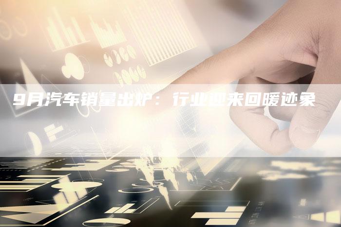 9月汽车销量出炉:行业迎来回暖迹象-车时代