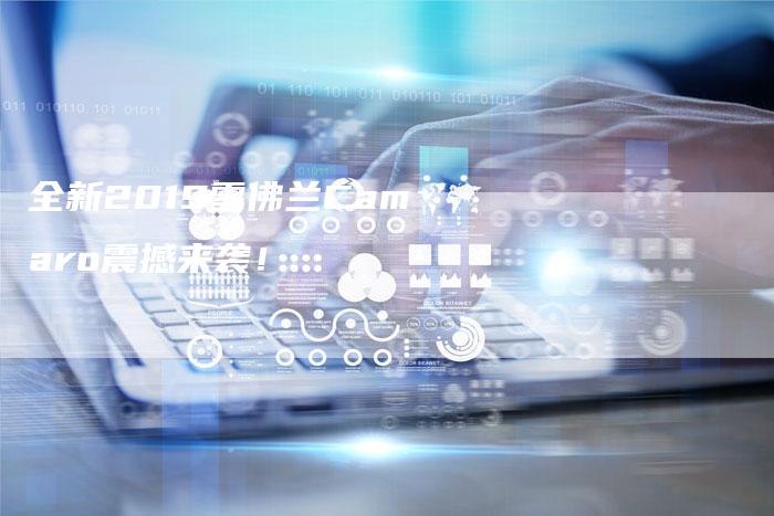 全新2019雪佛兰Camaro震撼来袭!-车时代