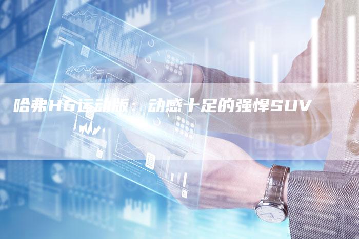 哈弗H6运动版：动感十足的强悍SUV-车时代