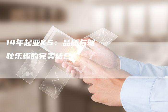 14年起亚K5:品质与驾驶乐趣的完美结合-车时代