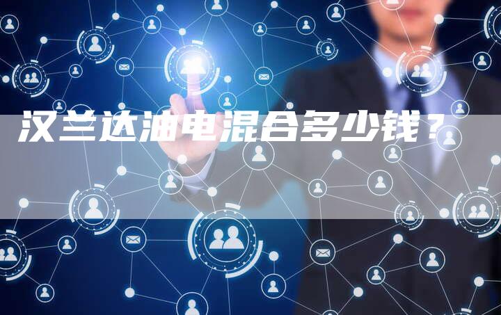 汉兰达油电混合多少钱？-车时代