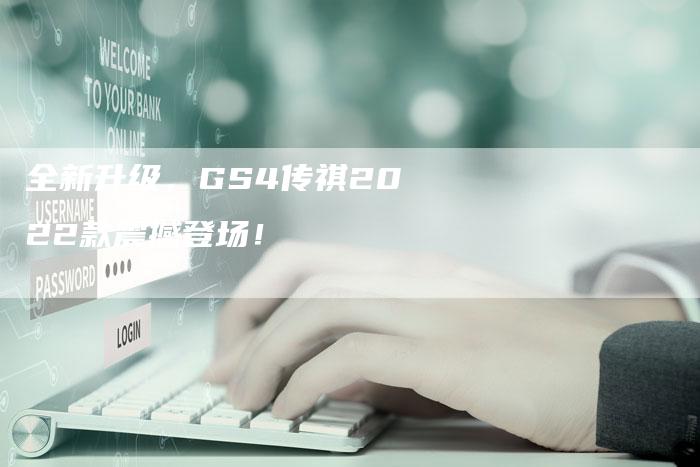 全新升级,GS4传祺2022款震撼登场!-车时代