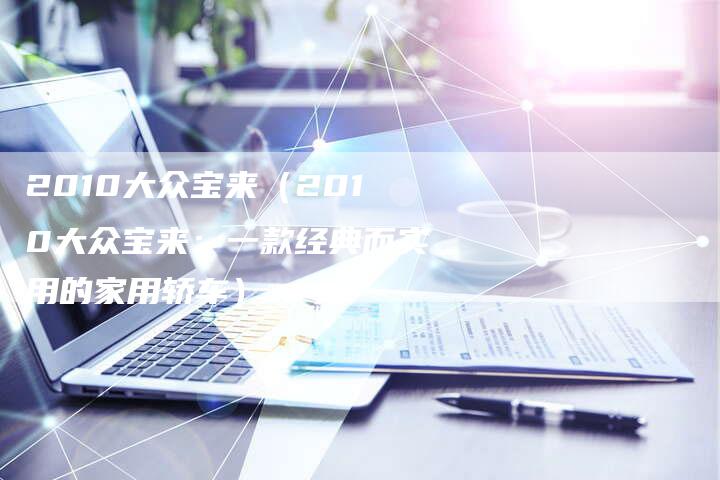 2010大众宝来(2010大众宝来:一款经典而实用的家用轿车)-车时代