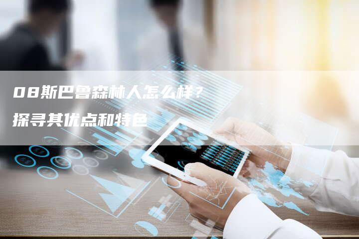 08斯巴鲁森林人怎么样？探寻其优点和特色
