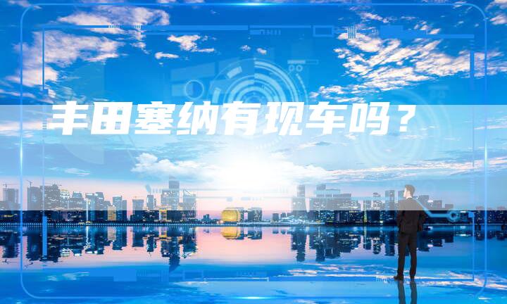 丰田塞纳有现车吗?-车时代