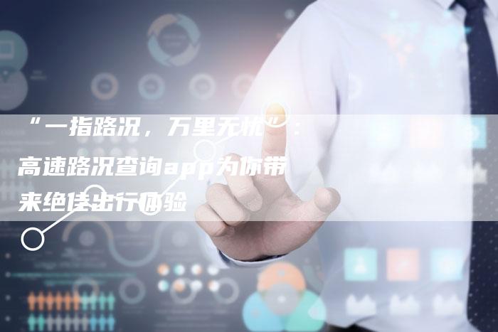 “一指路况,万里无忧”:高速路况查询app为你带来绝佳出行体验-车时代