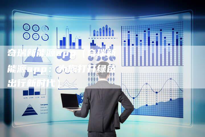 奇瑞新能源app（奇瑞新能源app：为您打开绿色出行新时代）-车时代