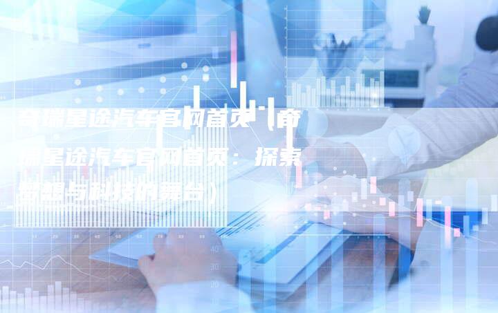 奇瑞星途汽车官网首页(奇瑞星途汽车官网首页:探索梦想与科技的舞台)-车时代