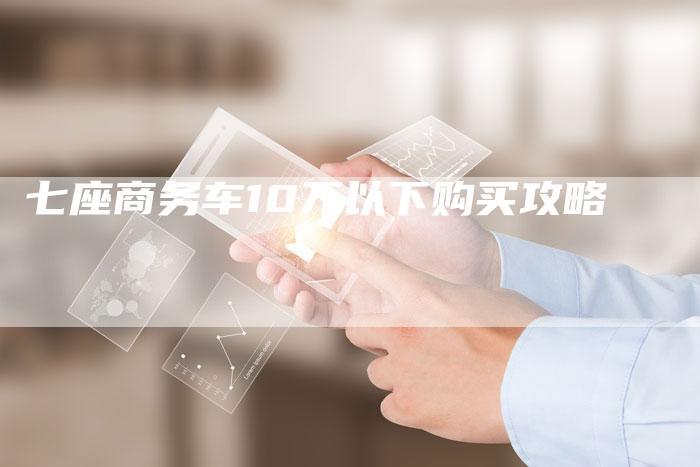 七座商务车10万以下购买攻略-车时代