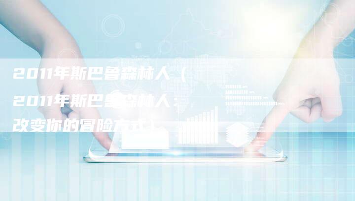 2011年斯巴鲁森林人(2011年斯巴鲁森林人:改变你的冒险方式)-车时代
