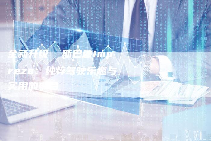 全新升级  斯巴鲁Impreza:纯粹驾驶乐趣与实用的融合-车时代