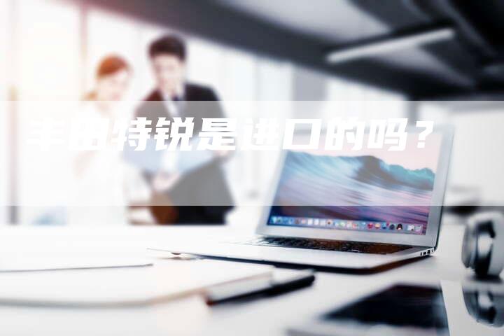 丰田特锐是进口的吗?-车时代