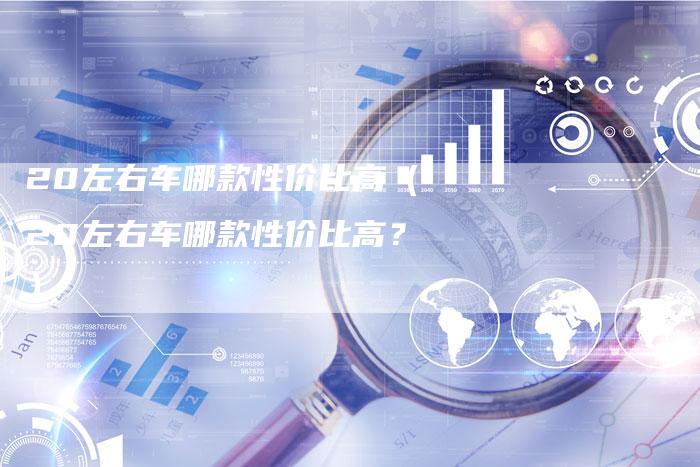 20左右车哪款性价比高(20左右车哪款性价比高?)-车时代