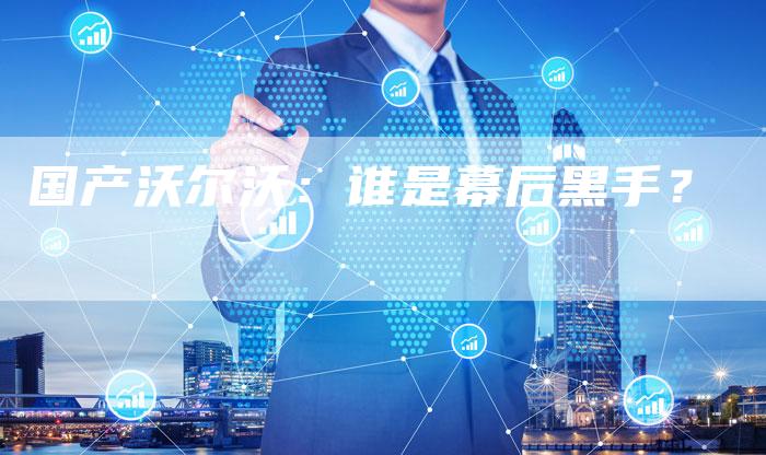 国产沃尔沃:谁是幕后黑手?-车时代